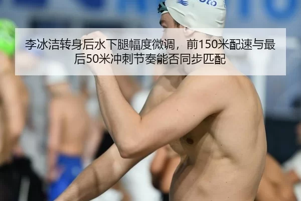 李冰洁转身后水下腿幅度微调，前150米配速与最后50米冲刺节奏能否同步匹配