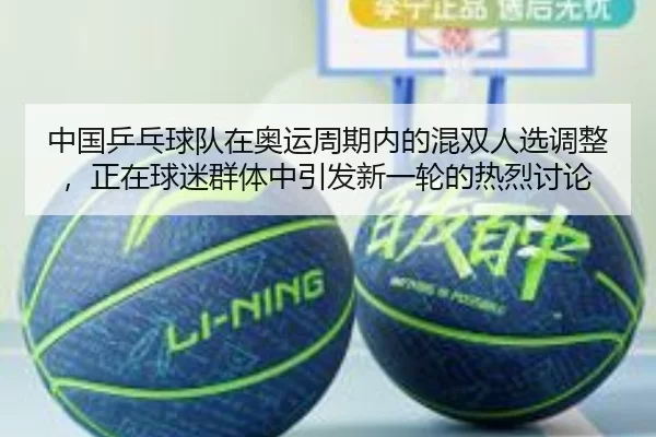 中国乒乓球队在奥运周期内的混双人选调整，正在球迷群体中引发新一轮的热烈讨论
